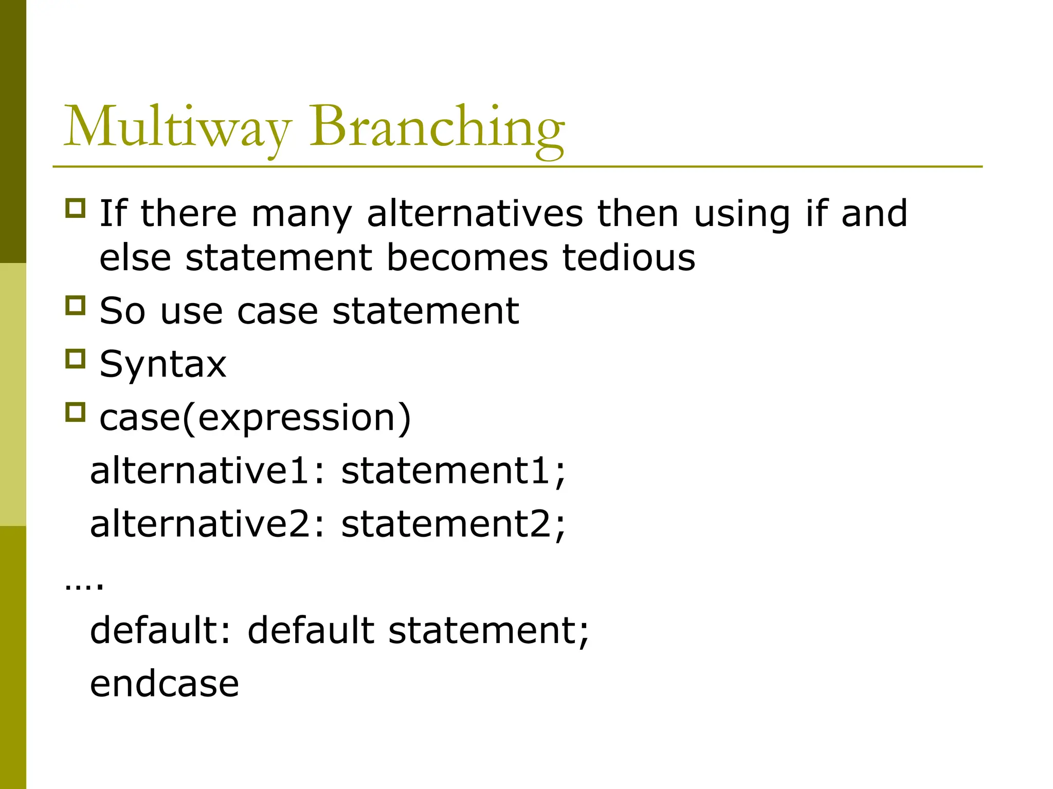 Multiway Branching
 If there many alternatives then using if and
else statement becomes tedious
 So use case statement
 Syntax
 case(expression)
alternative1: statement1;
alternative2: statement2;
….
default: default statement;
endcase
 