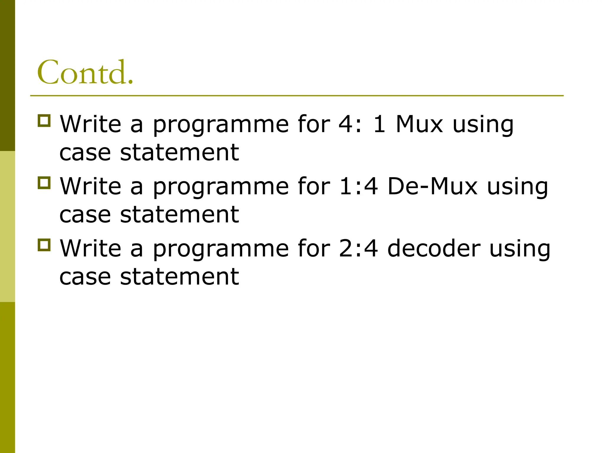 Contd.
 Write a programme for 4: 1 Mux using
case statement
 Write a programme for 1:4 De-Mux using
case statement
 Write a programme for 2:4 decoder using
case statement
 