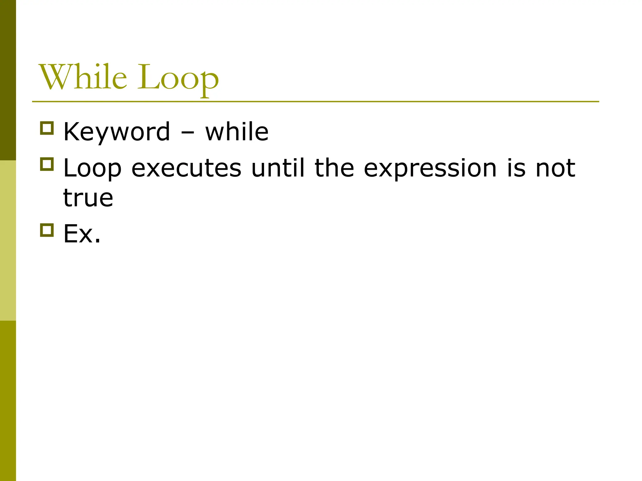 While Loop
 Keyword – while
 Loop executes until the expression is not
true
 Ex.
 