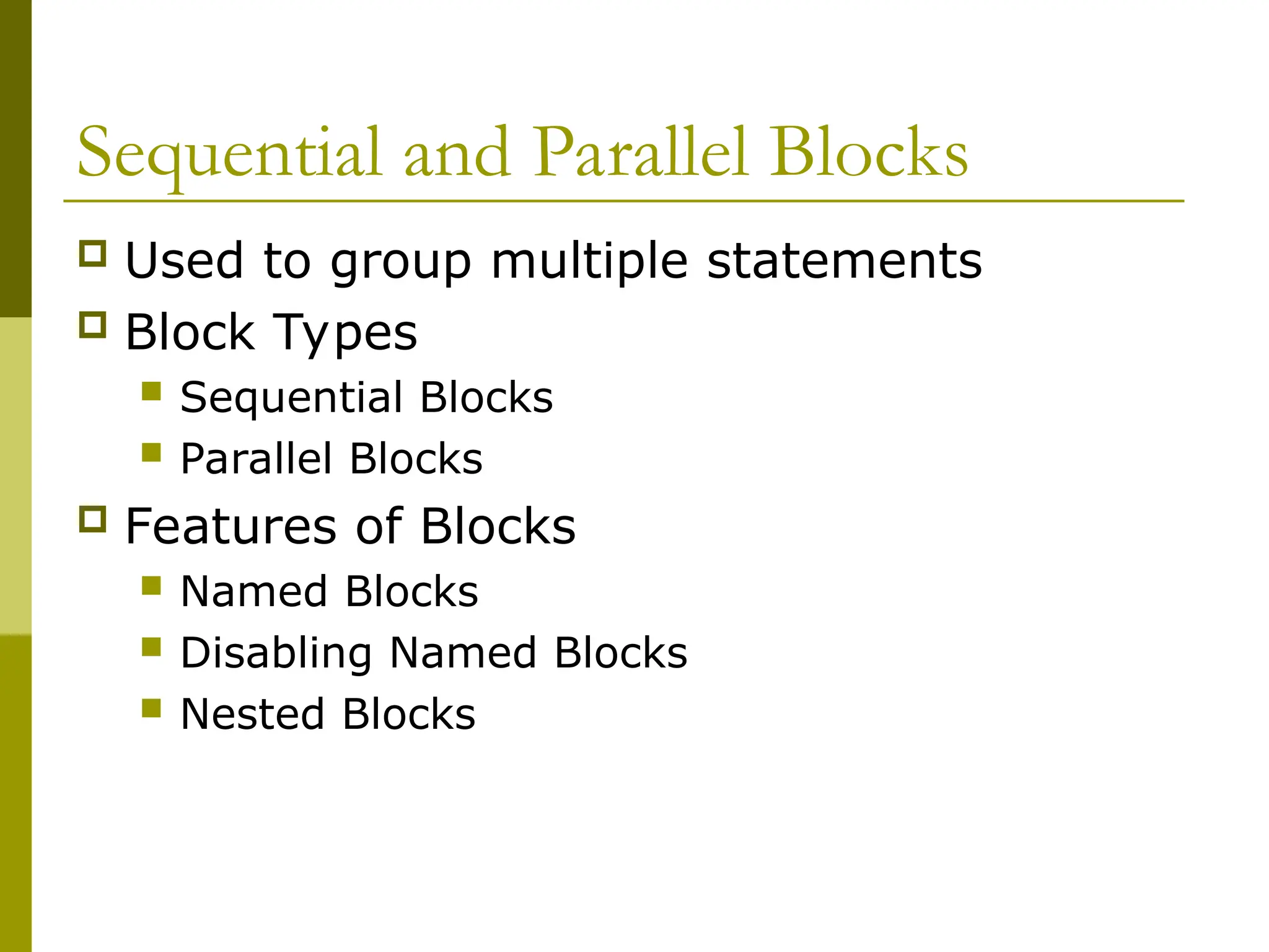 Sequential and Parallel Blocks
 Used to group multiple statements
 Block Types
 Sequential Blocks
 Parallel Blocks
 Features of Blocks
 Named Blocks
 Disabling Named Blocks
 Nested Blocks
 