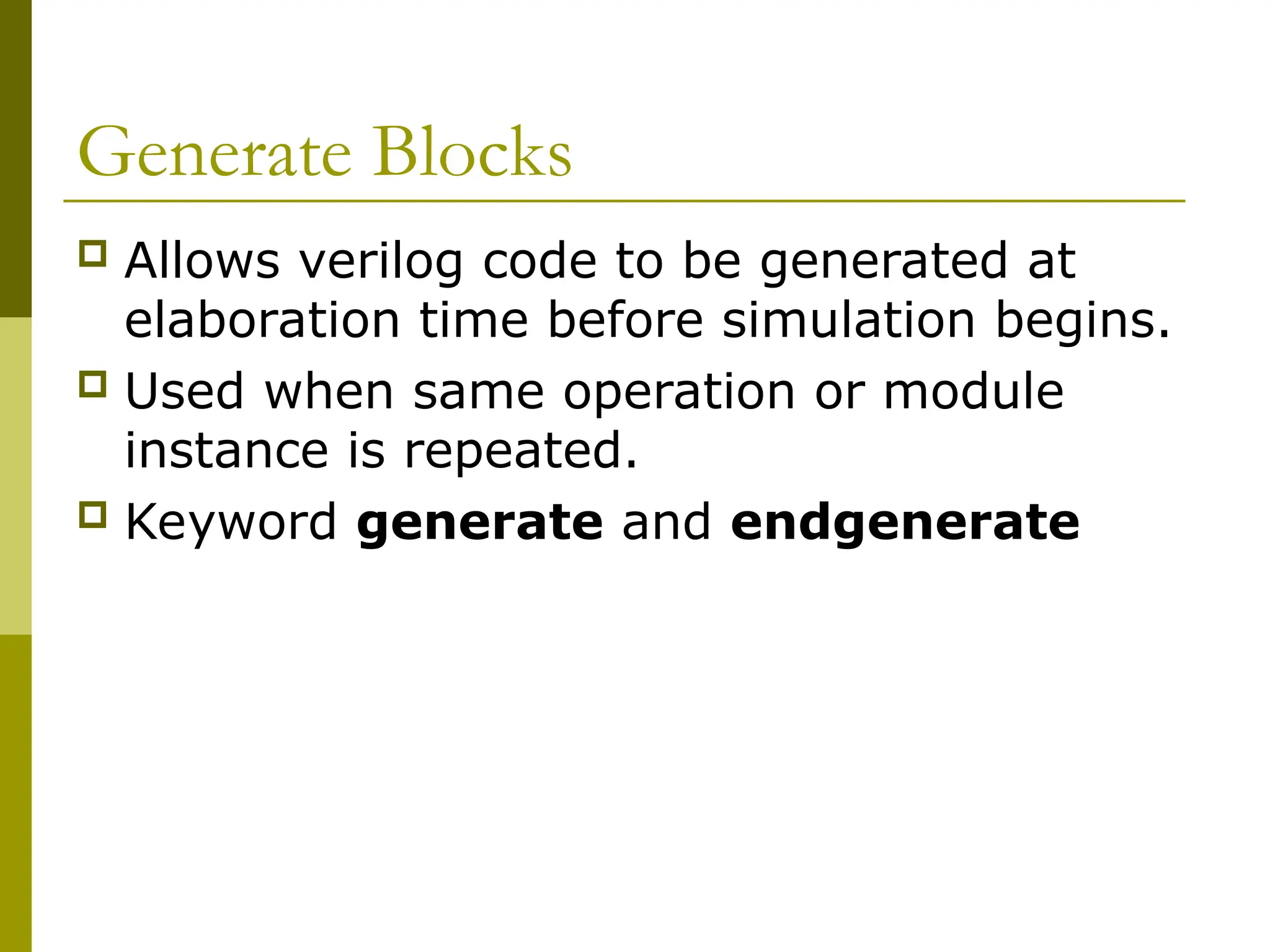 Generate Blocks
 Allows verilog code to be generated at
elaboration time before simulation begins.
 Used when same operation or module
instance is repeated.
 Keyword generate and endgenerate
 