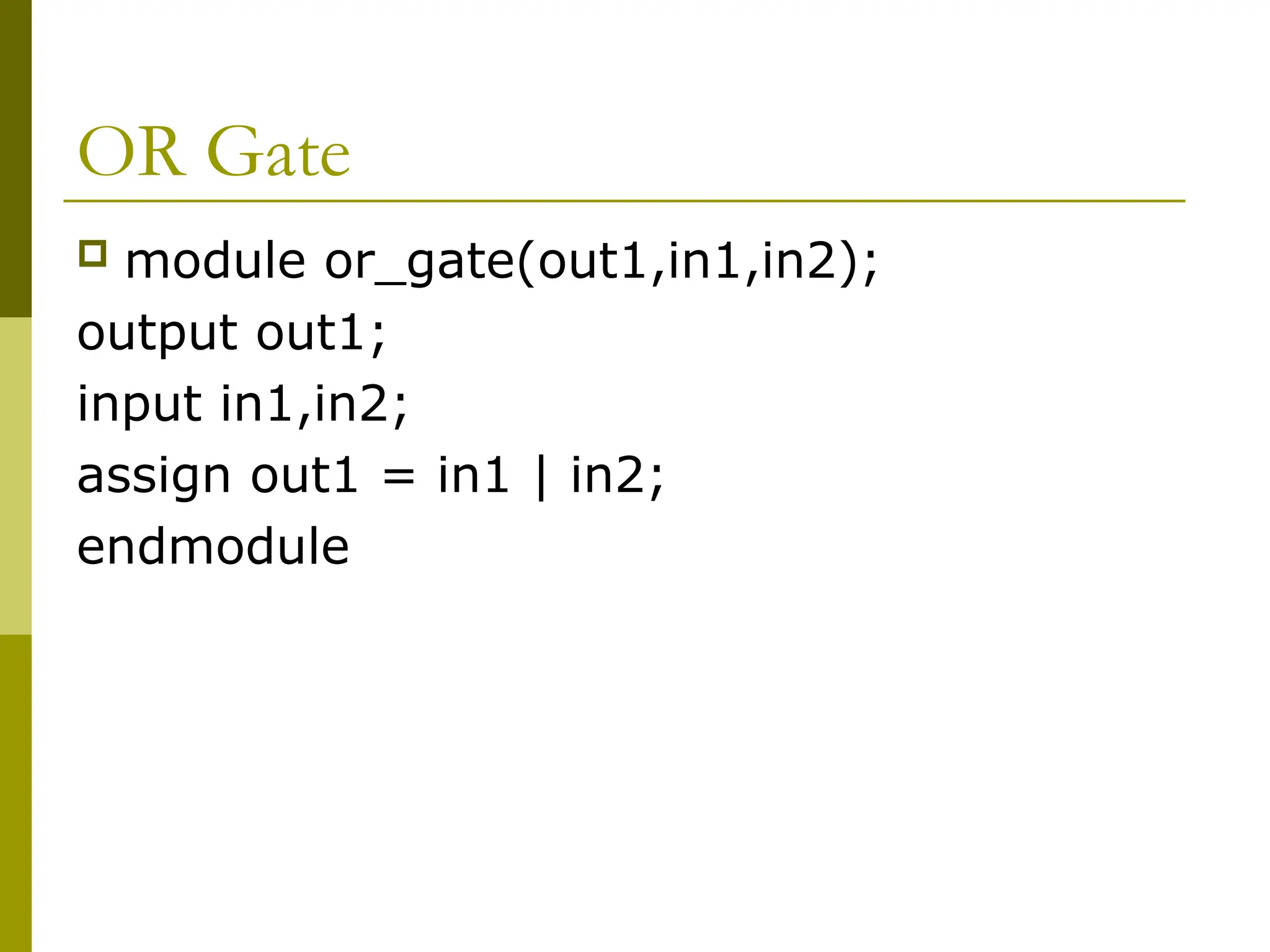 OR Gate
 module or_gate(out1,in1,in2);
output out1;
input in1,in2;
assign out1 = in1 | in2;
endmodule
 