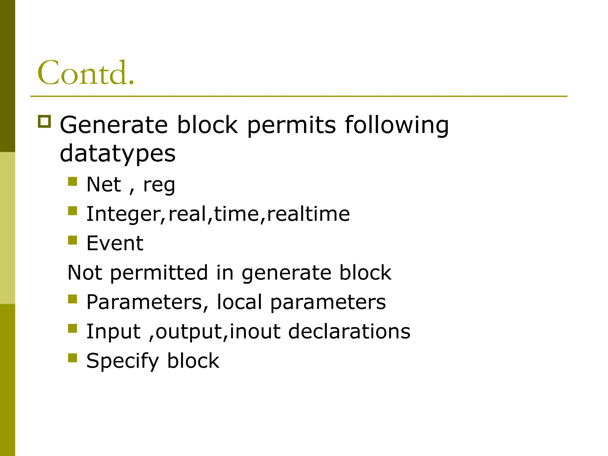 Contd.
 Generate block permits following
datatypes
 Net , reg
 Integer,real,time,realtime
 Event
Not permitted in generate block
 Parameters, local parameters
 Input ,output,inout declarations
 Specify block
 