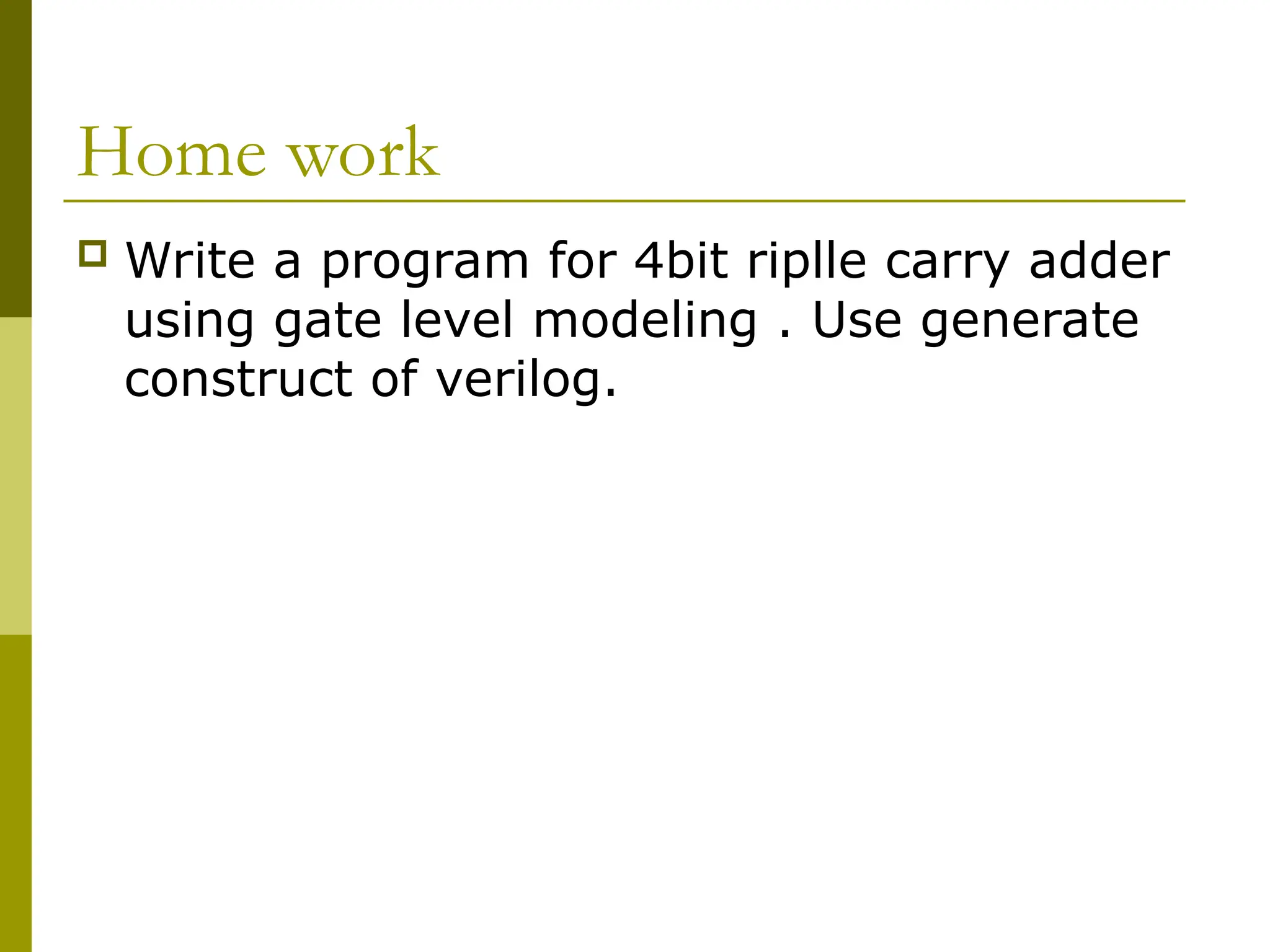 Home work
 Write a program for 4bit riplle carry adder
using gate level modeling . Use generate
construct of verilog.
 