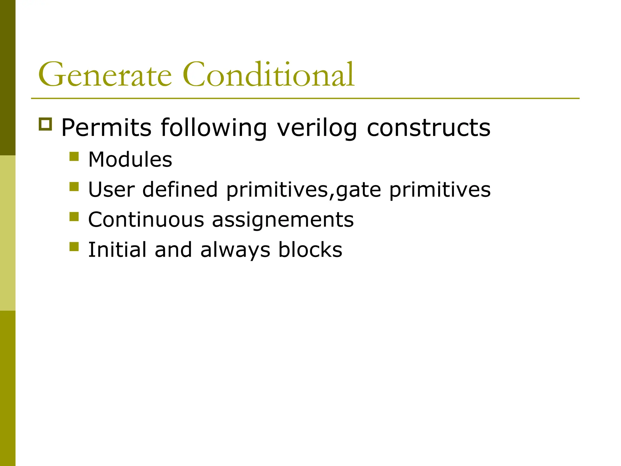 Generate Conditional
 Permits following verilog constructs
 Modules
 User defined primitives,gate primitives
 Continuous assignements
 Initial and always blocks
 