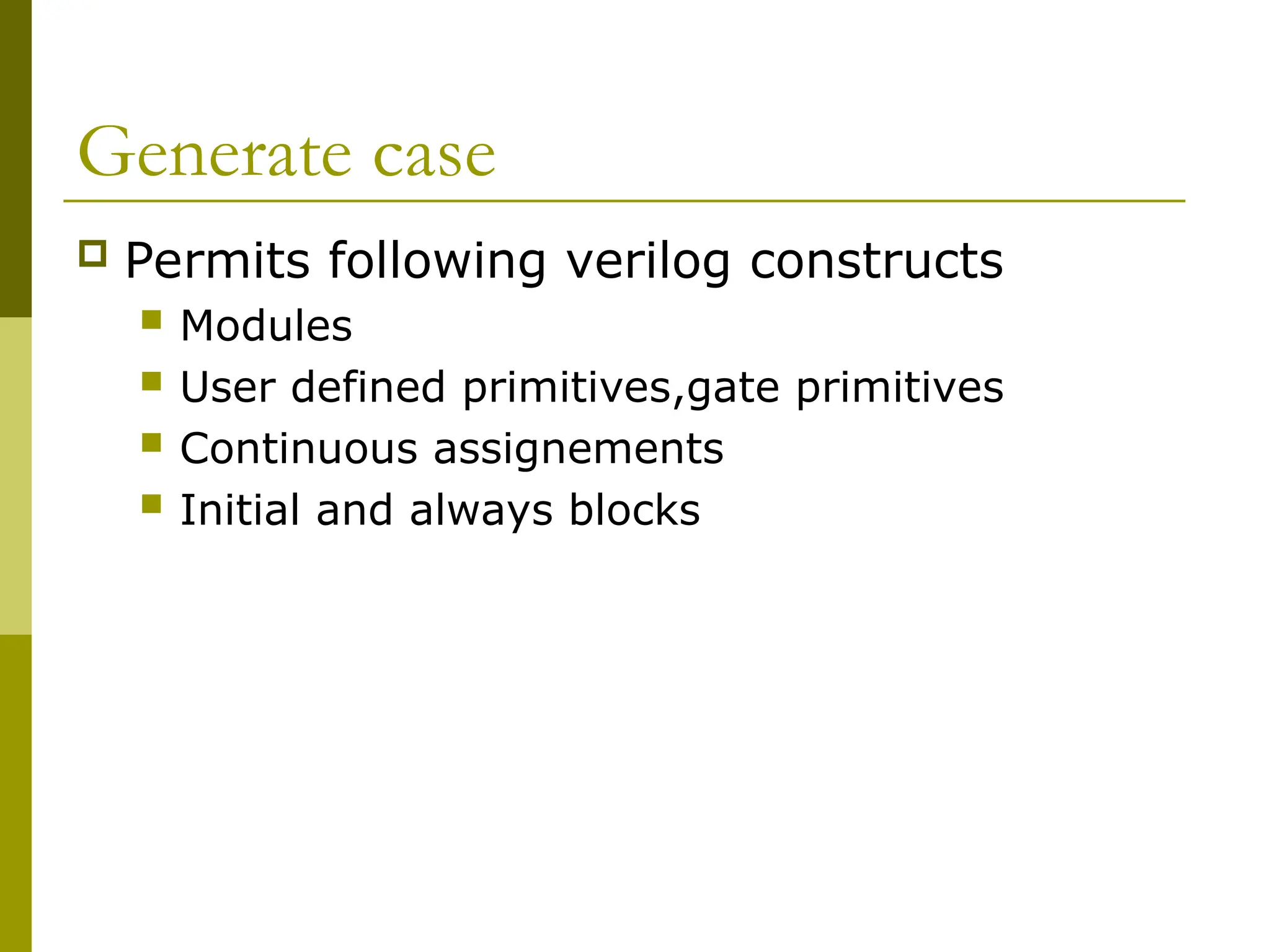 Generate case
 Permits following verilog constructs
 Modules
 User defined primitives,gate primitives
 Continuous assignements
 Initial and always blocks
 