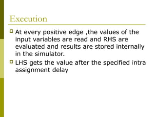 Execution
 At every positive edge ,the values of the
input variables are read and RHS are
evaluated and results are stored internally
in the simulator.
 LHS gets the value after the specified intra
assignment delay
 