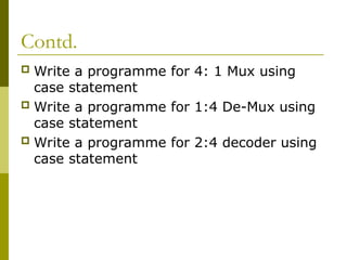 Contd.
 Write a programme for 4: 1 Mux using
case statement
 Write a programme for 1:4 De-Mux using
case statement
 Write a programme for 2:4 decoder using
case statement
 