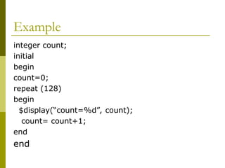 Example
integer count;
initial
begin
count=0;
repeat (128)
begin
$display(“count=%d”, count);
count= count+1;
end
end
 
