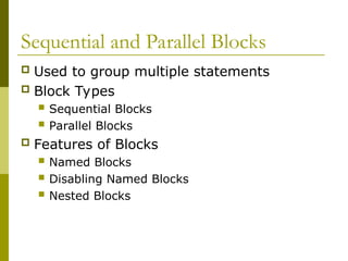 Sequential and Parallel Blocks
 Used to group multiple statements
 Block Types
 Sequential Blocks
 Parallel Blocks
 Features of Blocks
 Named Blocks
 Disabling Named Blocks
 Nested Blocks
 