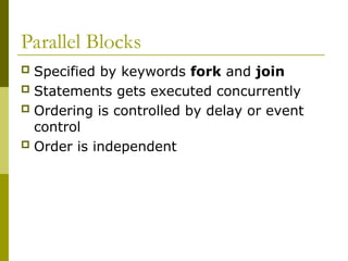 Parallel Blocks
 Specified by keywords fork and join
 Statements gets executed concurrently
 Ordering is controlled by delay or event
control
 Order is independent
 
