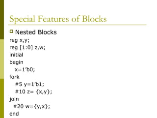Special Features of Blocks
 Nested Blocks
reg x,y;
reg [1:0] z,w;
initial
begin
x=1’b0;
fork
#5 y=1’b1;
#10 z= {x,y};
join
#20 w={y,x};
end
 