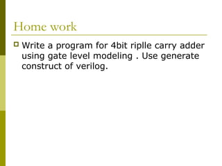 Home work
 Write a program for 4bit riplle carry adder
using gate level modeling . Use generate
construct of verilog.
 