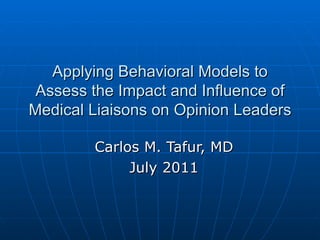 Applying Behavioral Models to Assess the Impact and Influence of Medical Liaisons on Opinion Leaders Carlos M. Tafur, MD July 2011 