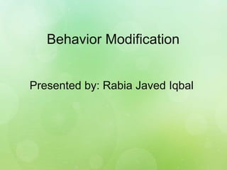 Behavior Modification
Presented by: Rabia Javed Iqbal
 