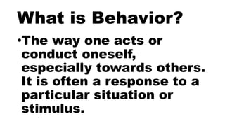 What is Behavior?
•The way one acts or
conduct oneself,
especially towards others.
It is often a response to a
particular situation or
stimulus.
 