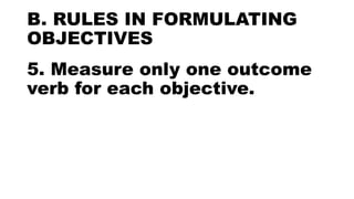 B. RULES IN FORMULATING
OBJECTIVES
5. Measure only one outcome
verb for each objective.
 