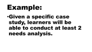 Example:
•Given a specific case
study, learners will be
able to conduct at least 2
needs analysis.
 