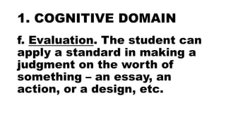1. COGNITIVE DOMAIN
f. Evaluation. The student can
apply a standard in making a
judgment on the worth of
something – an essay, an
action, or a design, etc.
 