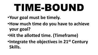 TIME-BOUND
•Your goal must be timely.
•How much time do you have to achieve
your goal?
•Hit the allotted time. (Timeframe)
•Integrate the objectives in 21st Century
Skills.
 