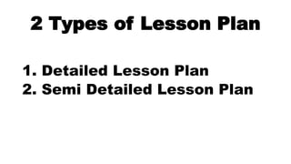 2 Types of Lesson Plan
1. Detailed Lesson Plan
2. Semi Detailed Lesson Plan
 