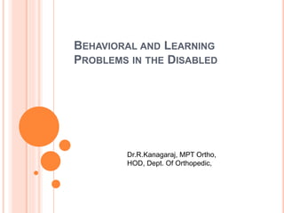 BEHAVIORAL AND LEARNING
PROBLEMS IN THE DISABLED
Dr.R.Kanagaraj, MPT Ortho,
HOD, Dept. Of Orthopedic,
 