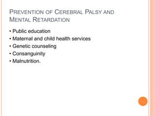 PREVENTION OF CEREBRAL PALSY AND
MENTAL RETARDATION
• Public education
• Maternal and child health services
• Genetic counseling
• Consanguinity
• Malnutrition.
 