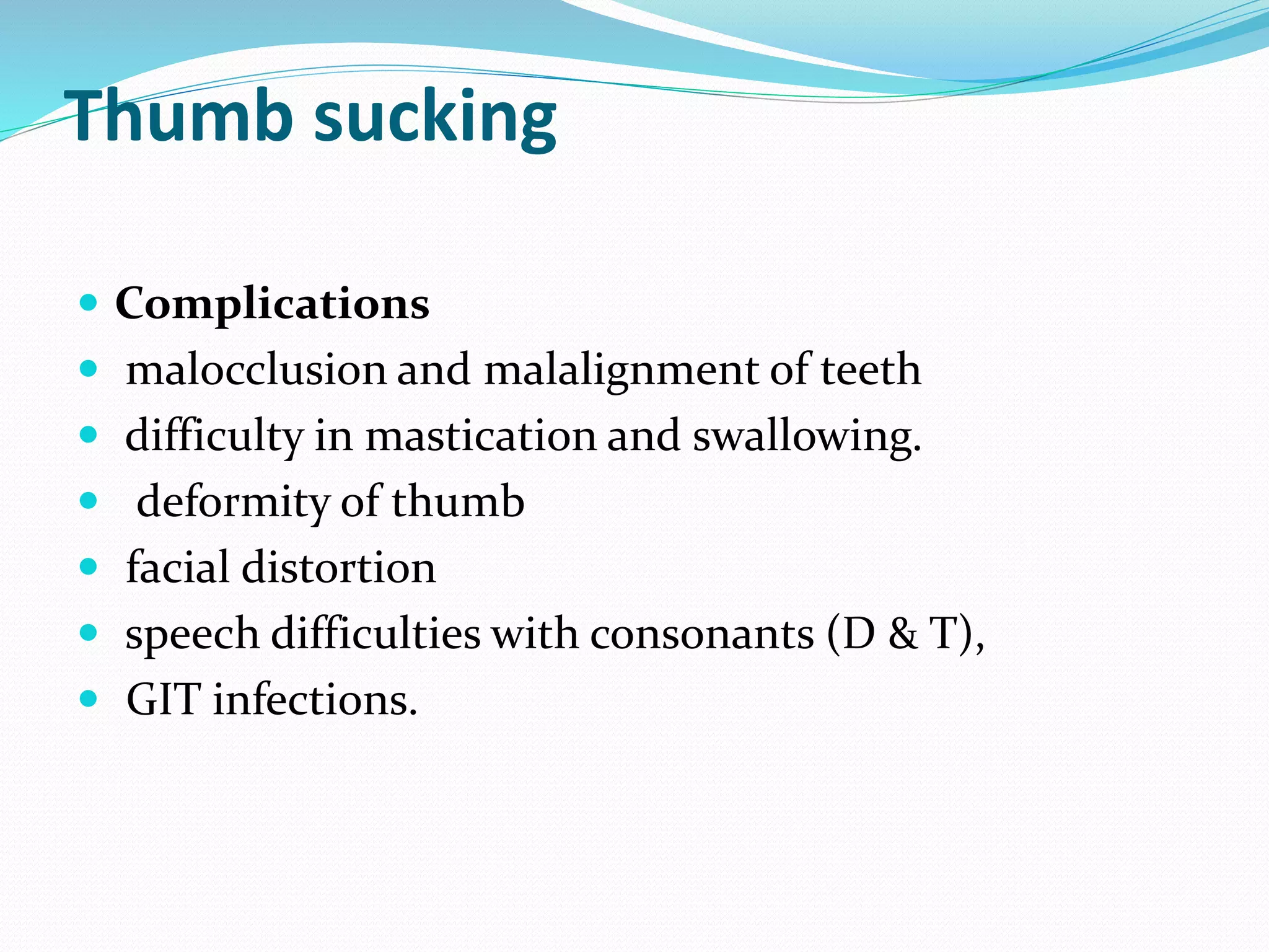Thumb sucking
 Complications
 malocclusion and malalignment of teeth
 difficulty in mastication and swallowing.
 deformity of thumb
 facial distortion
 speech difficulties with consonants (D & T),
 GIT infections.
 