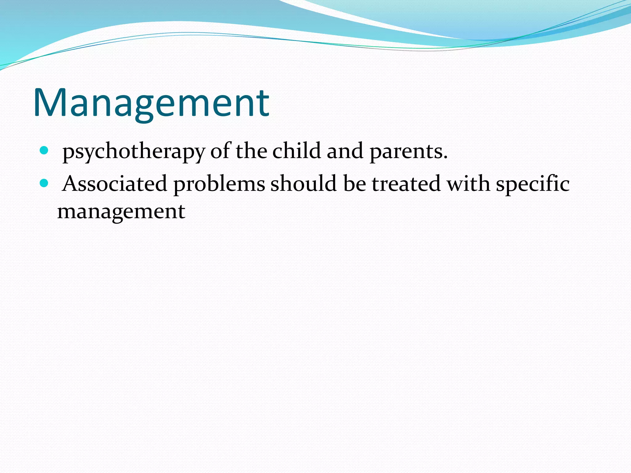 Management
 psychotherapy of the child and parents.
 Associated problems should be treated with specific
management
 