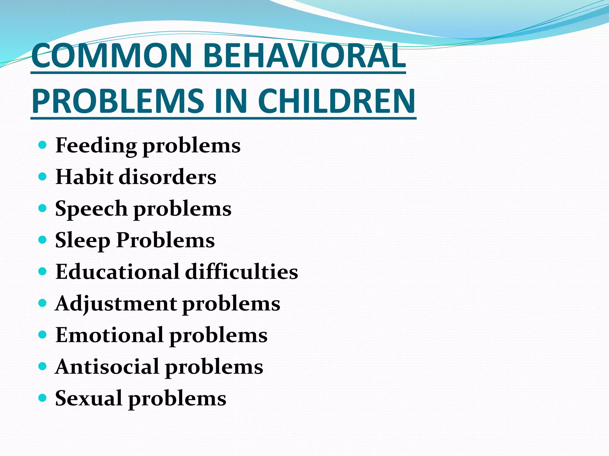 COMMON BEHAVIORAL
PROBLEMS IN CHILDREN
 Feeding problems
 Habit disorders
 Speech problems
 Sleep Problems
 Educational difficulties
 Adjustment problems
 Emotional problems
 Antisocial problems
 Sexual problems
 