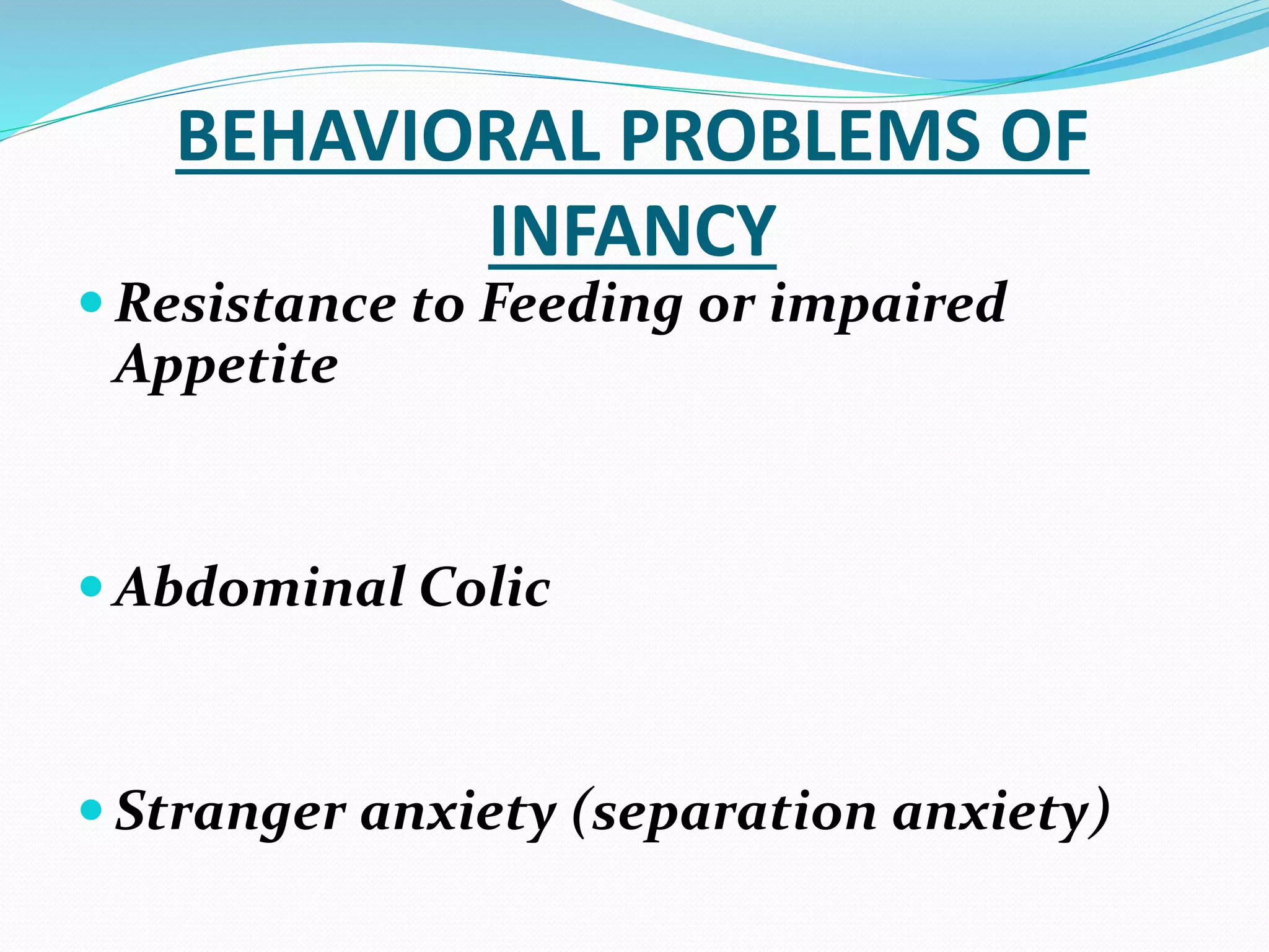 BEHAVIORAL PROBLEMS OF
INFANCY
 Resistance to Feeding or impaired
Appetite
 Abdominal Colic
 Stranger anxiety (separation anxiety)
 