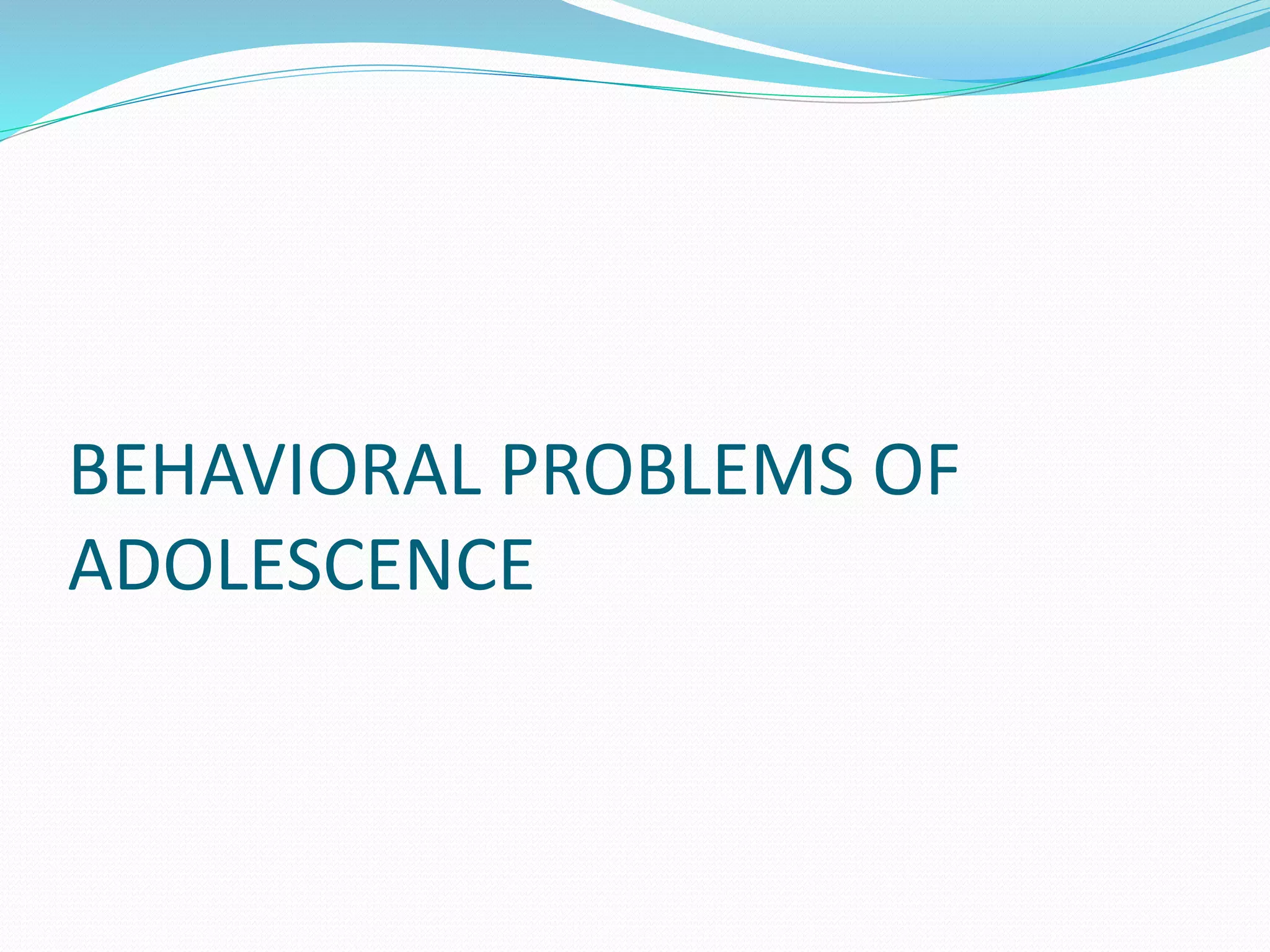 BEHAVIORAL PROBLEMS OF
ADOLESCENCE
 