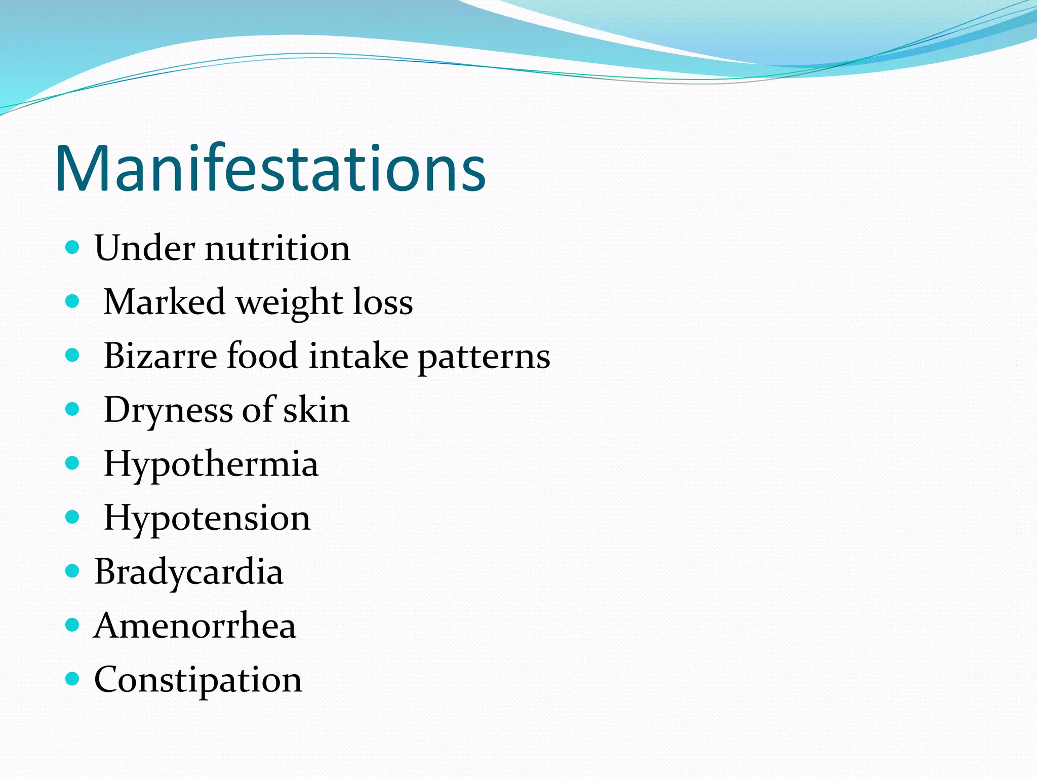 Manifestations
 Under nutrition
 Marked weight loss
 Bizarre food intake patterns
 Dryness of skin
 Hypothermia
 Hypotension
 Bradycardia
 Amenorrhea
 Constipation
 