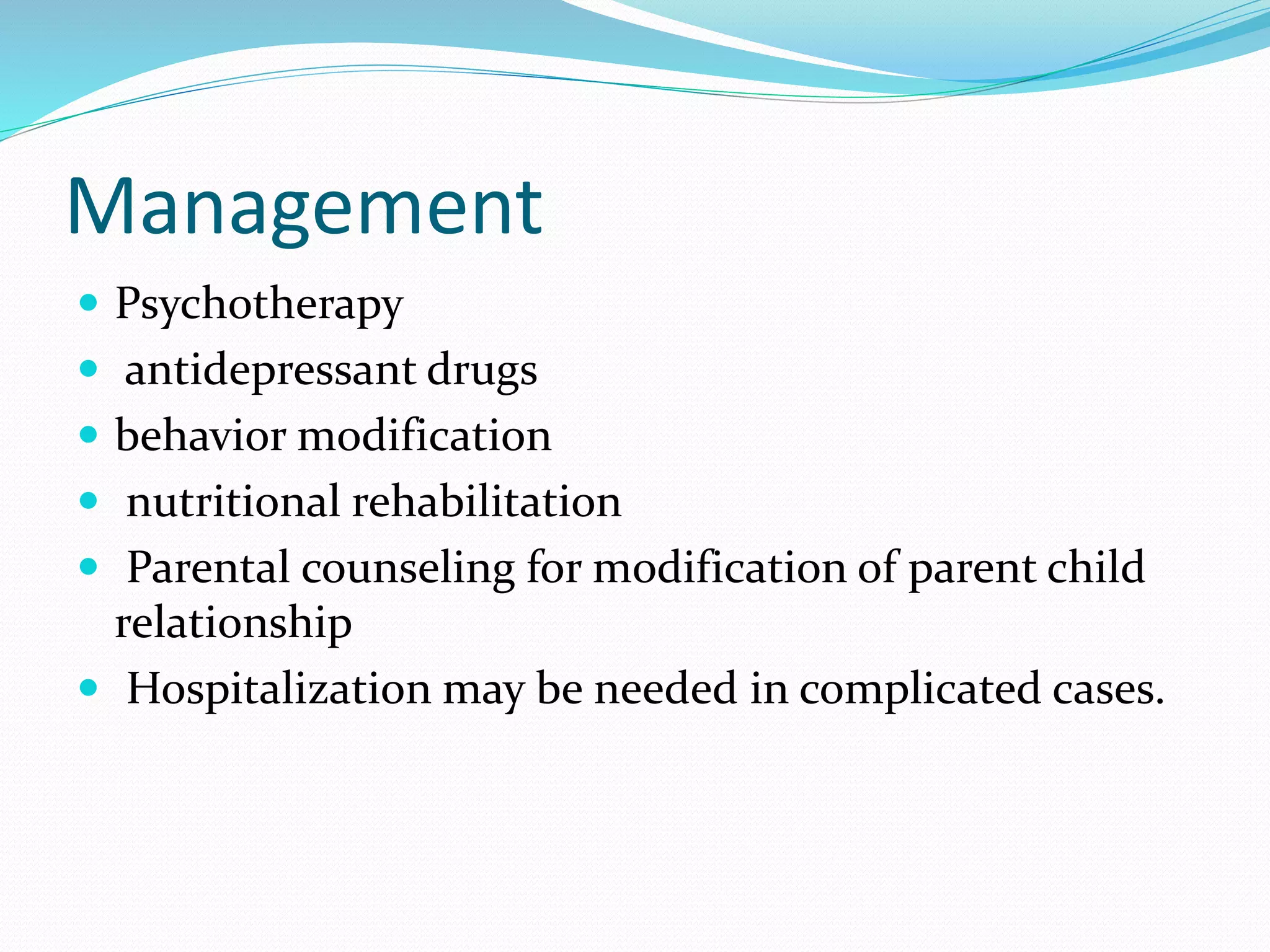 Management
 Psychotherapy
 antidepressant drugs
 behavior modification
 nutritional rehabilitation
 Parental counseling for modification of parent child
relationship
 Hospitalization may be needed in complicated cases.
 