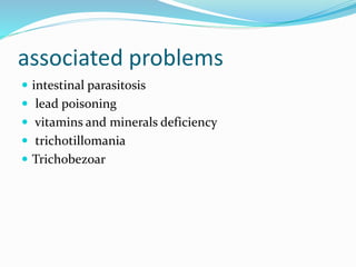 associated problems
 intestinal parasitosis
 lead poisoning
 vitamins and minerals deficiency
 trichotillomania
 Trichobezoar
 