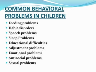 COMMON BEHAVIORAL
PROBLEMS IN CHILDREN
 Feeding problems
 Habit disorders
 Speech problems
 Sleep Problems
 Educational difficulties
 Adjustment problems
 Emotional problems
 Antisocial problems
 Sexual problems
 