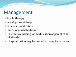 Management
 Psychotherapy
 antidepressant drugs
 behavior modification
 nutritional rehabilitation
 Parental counseling for modification of parent child
relationship
 Hospitalization may be needed in complicated cases.
 