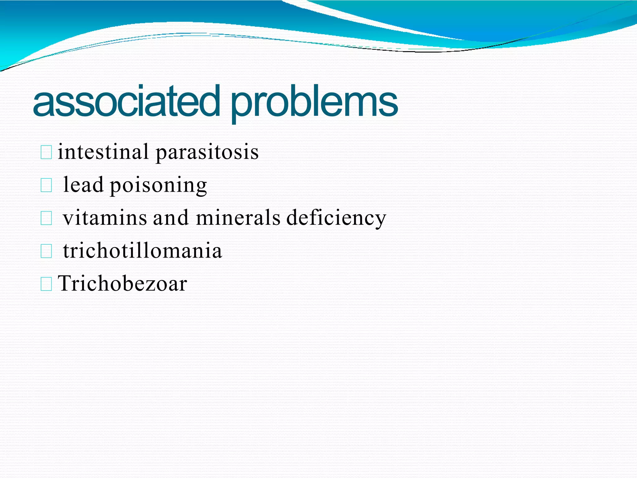 associatedproblems
intestinal parasitosis
lead poisoning
vitamins and minerals deficiency
trichotillomania
Trichobezoar
 
