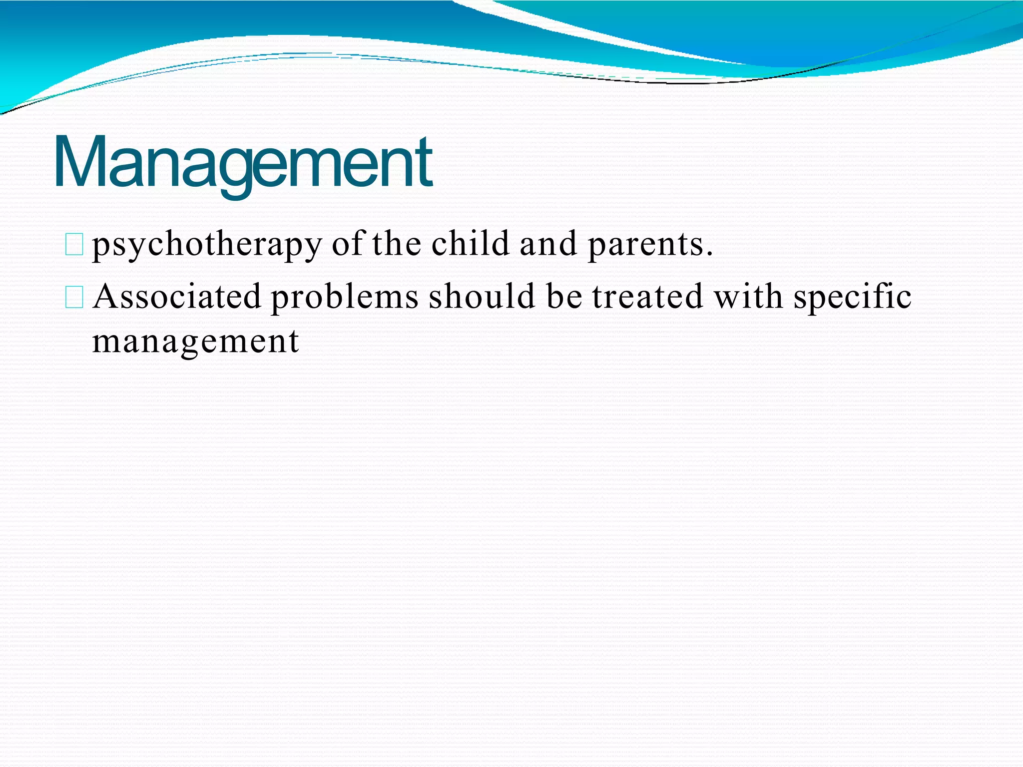 Management
psychotherapy of the child and parents.
Associated problems should be treated with specific
management
 