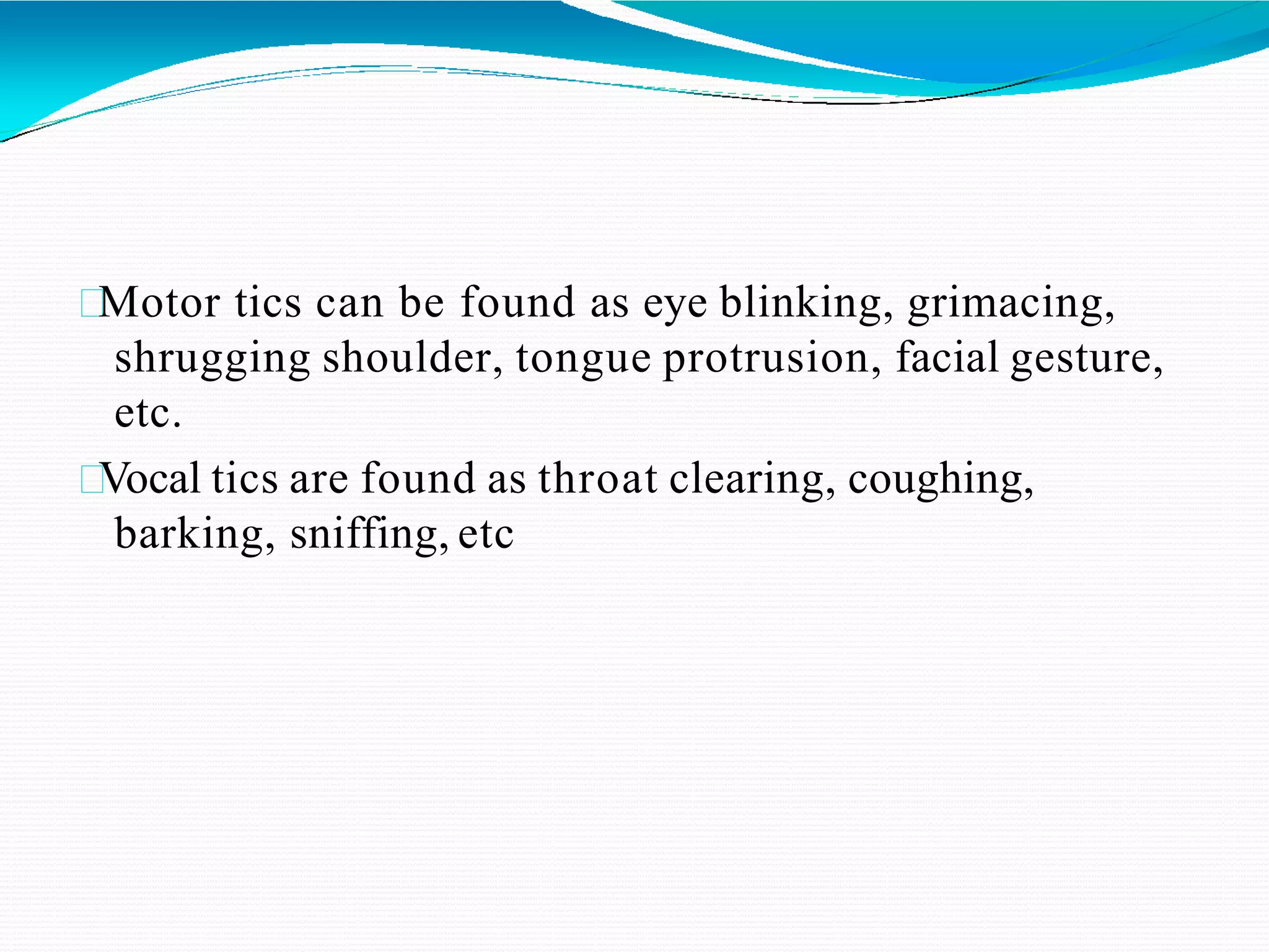 Motor tics can be found as eye blinking, grimacing,
shrugging shoulder, tongue protrusion, facial gesture,
etc.
Vocal tics are found as throat clearing, coughing,
barking, sniffing, etc
 