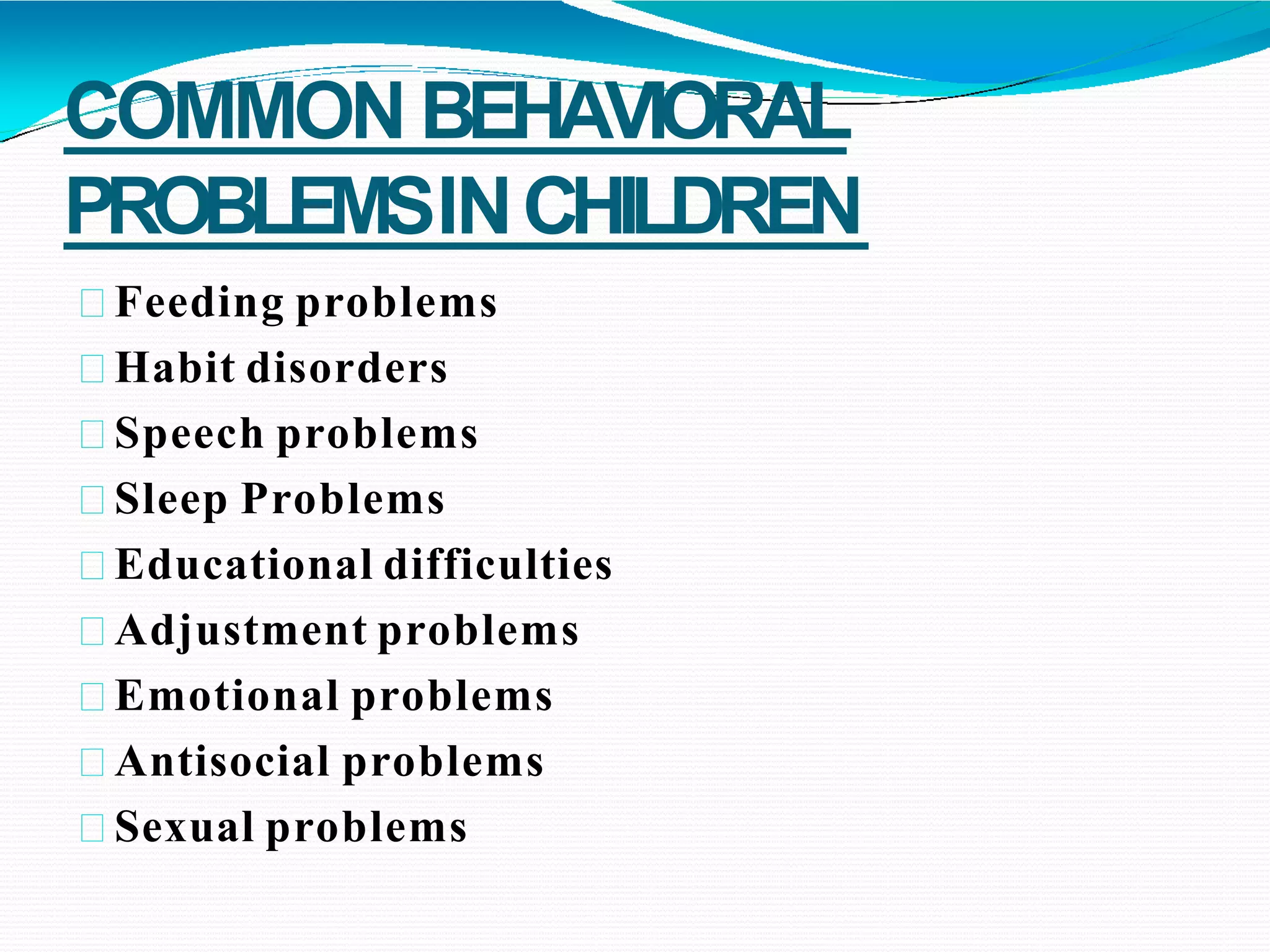 COMMON BEHAVIORAL
PROBLEMSINCHILDREN
Feeding problems
Habit disorders
Speech problems
Sleep Problems
Educational difficulties
Adjustment problems
Emotional problems
Antisocial problems
Sexual problems
 