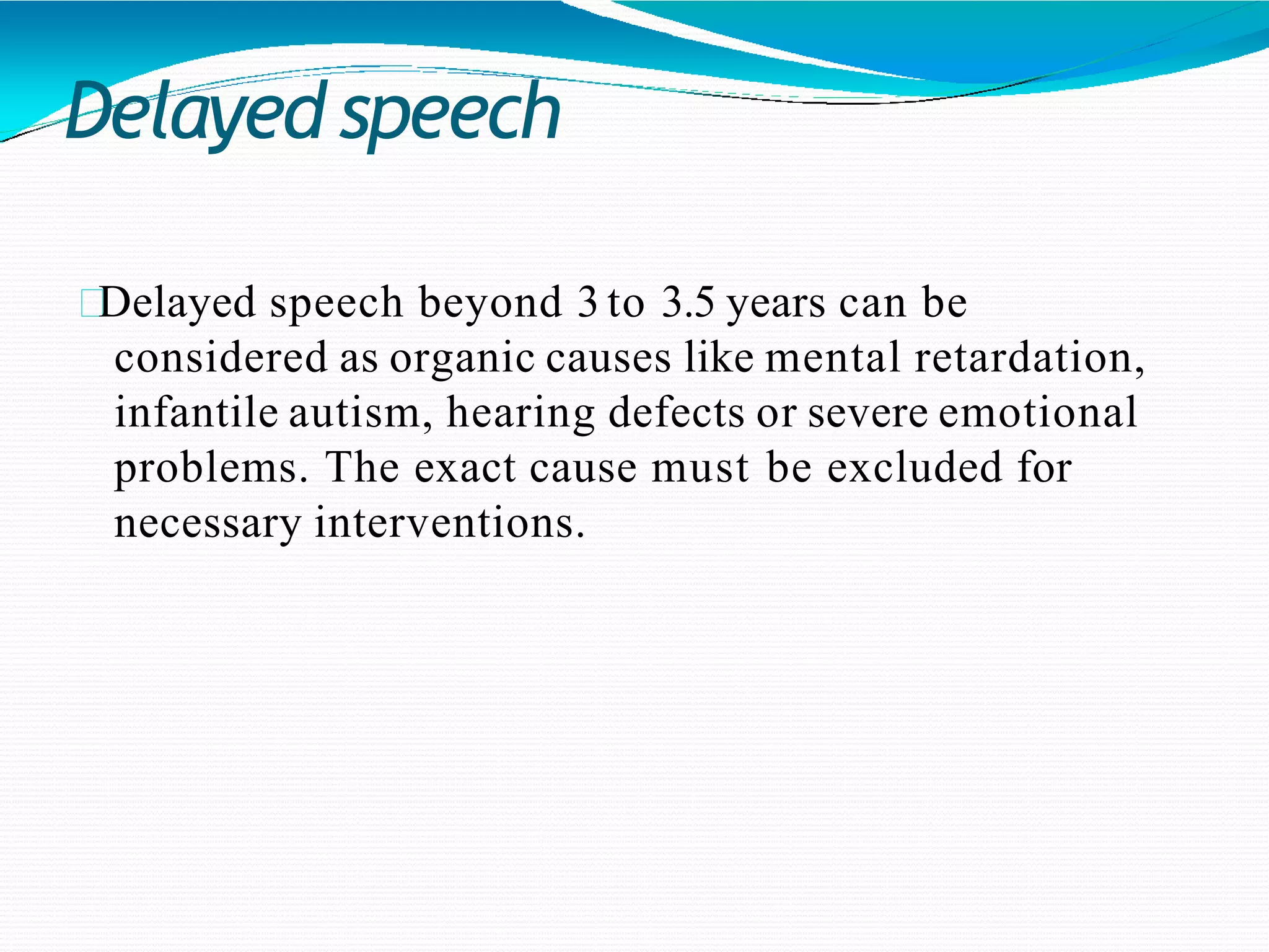 Delayed speech
Delayed speech beyond 3 to 3.5 years can be
considered as organic causes like mental retardation,
infantile autism, hearing defects or severe emotional
problems. The exact cause must be excluded for
necessary interventions.
 