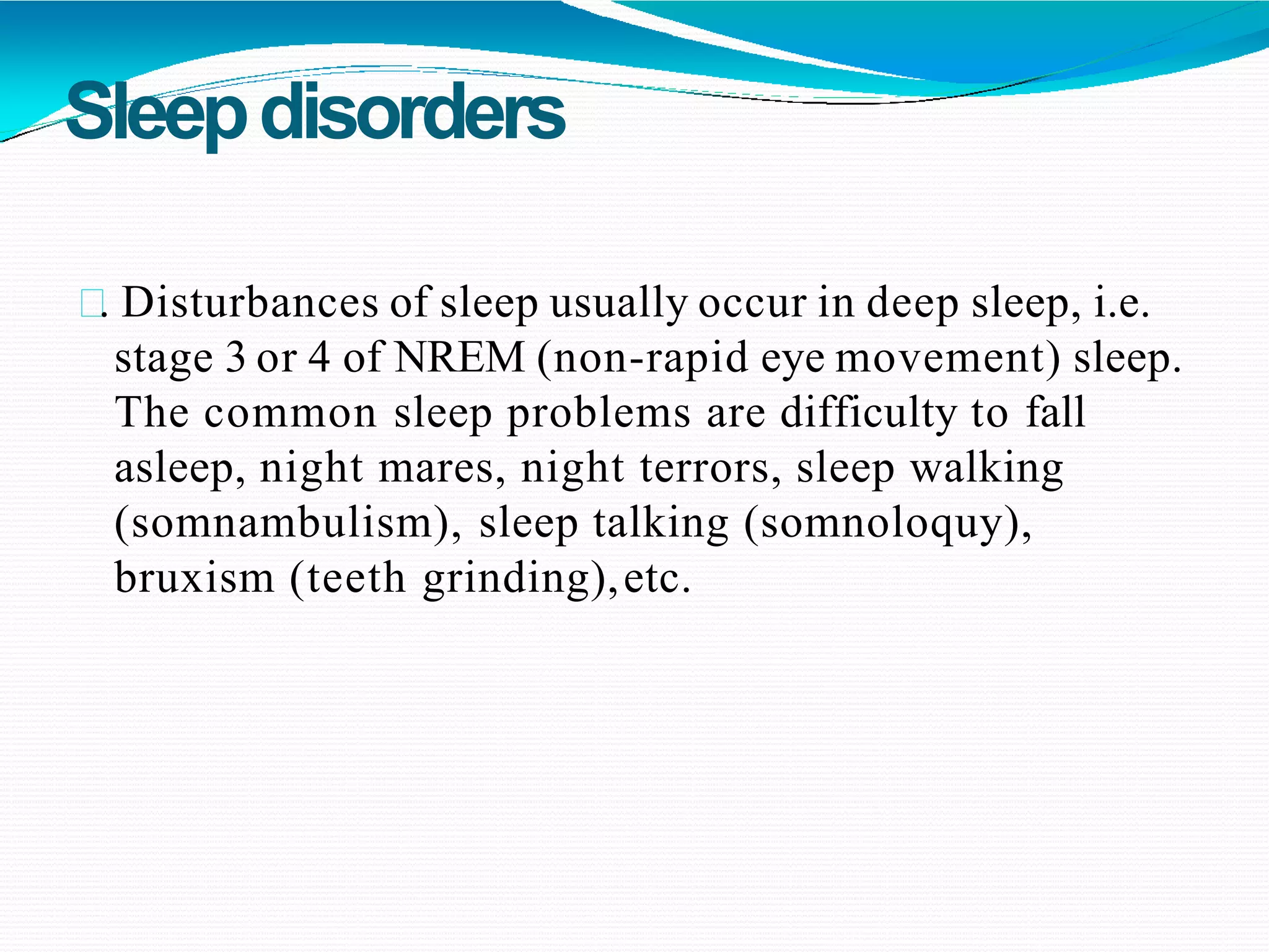 Sleepdisorders
. Disturbances of sleep usually occur in deep sleep, i.e.
stage 3 or 4 of NREM (non-rapid eye movement) sleep.
The common sleep problems are difficulty to fall
asleep, night mares, night terrors, sleep walking
(somnambulism), sleep talking (somnoloquy),
bruxism (teeth grinding),etc.
 