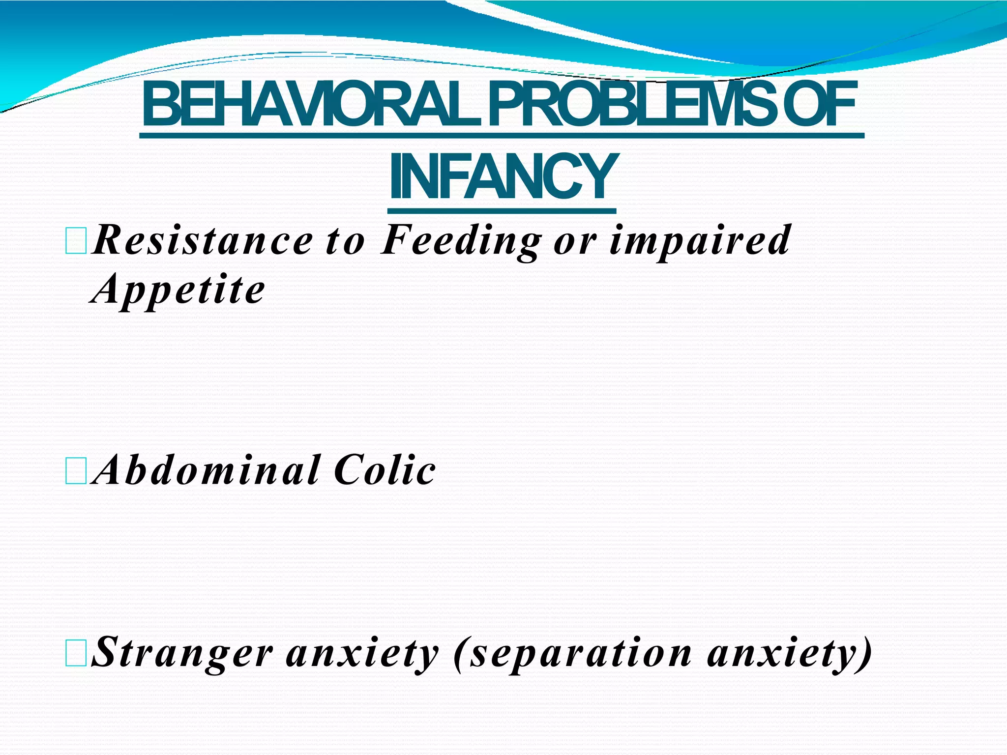 BEHAVIORALPROBLEMSOF
INFANCY
Resistance to Feeding or impaired
Appetite
Abdominal Colic
Stranger anxiety (separation anxiety)
 