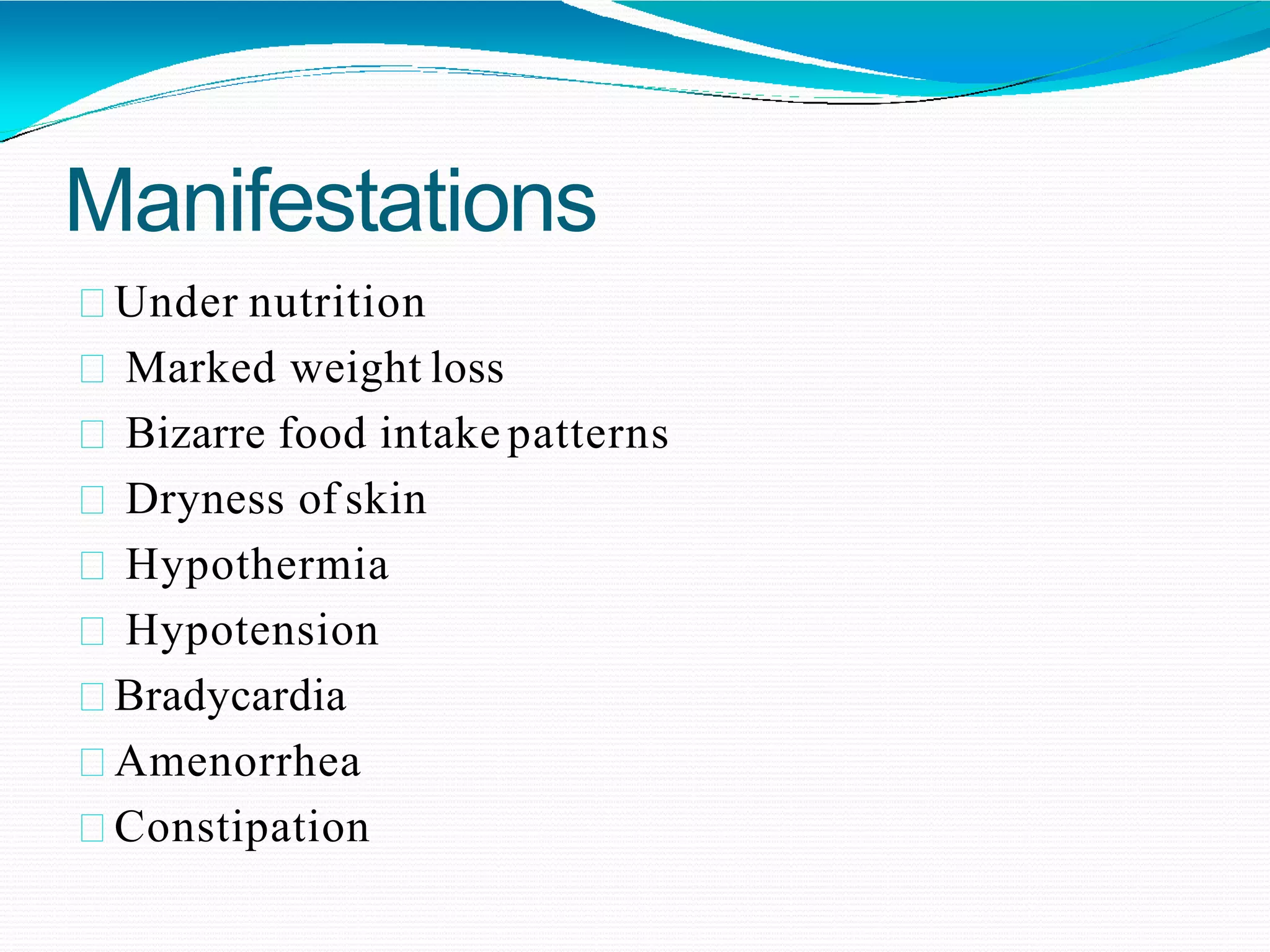 Manifestations
Under nutrition
Marked weight loss
Bizarre food intake patterns
Dryness of skin
Hypothermia
Hypotension
Bradycardia
Amenorrhea
Constipation
 