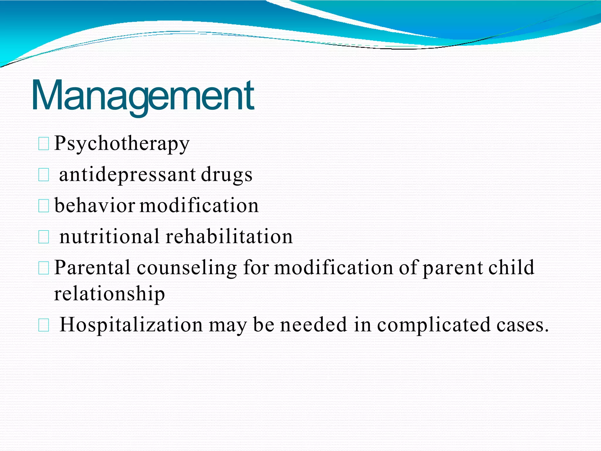 Management
Psychotherapy
antidepressant drugs
behavior modification
nutritional rehabilitation
Parental counseling for modification of parent child
relationship
Hospitalization may be needed in complicated cases.
 