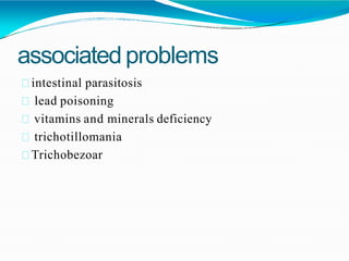 associatedproblems
intestinal parasitosis
lead poisoning
vitamins and minerals deficiency
trichotillomania
Trichobezoar
 