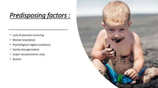 Predisposing factors :
• Lack of parental nurturing
• Mental retardation
• Psychological neglect (orphans)
• Family disorganization
• Lower socioeconomic class
• Autism
 