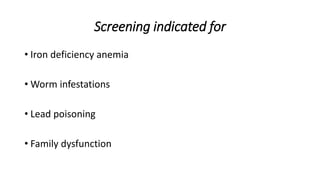 Screening indicated for
• Iron deficiency anemia
• Worm infestations
• Lead poisoning
• Family dysfunction
 