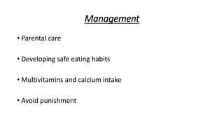 Management
• Parental care
• Developing safe eating habits
• Multivitamins and calcium intake
• Avoid punishment
 